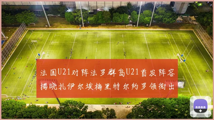 法国U21对阵法罗群岛U21首发阵容揭晓扎伊尔埃梅里特尔约罗领衔出战