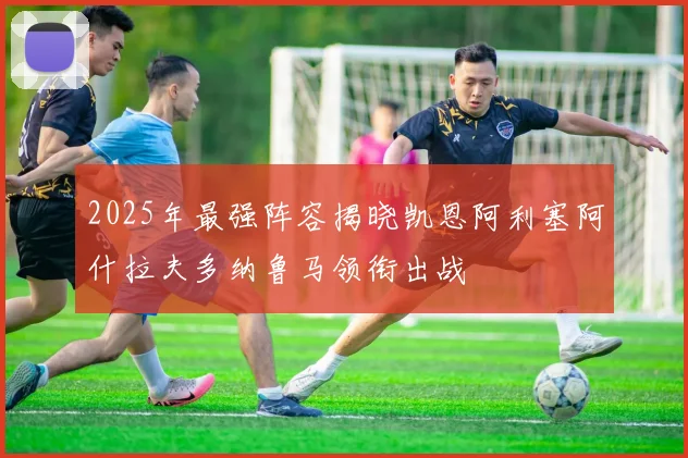 2025年最强阵容揭晓凯恩阿利塞阿什拉夫多纳鲁马领衔出战
