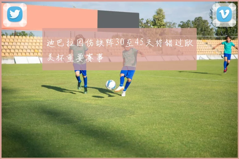 迪巴拉因伤缺阵30至45天将错过欧美杯重要赛事