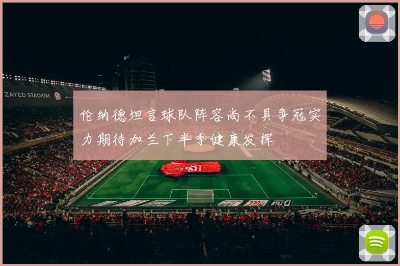 伦纳德坦言球队阵容尚不具争冠实力期待加兰下半季健康发挥