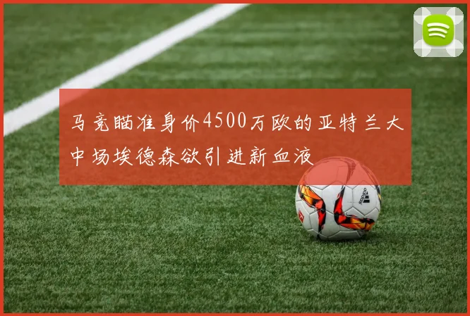 马竞瞄准身价4500万欧的亚特兰大中场埃德森欲引进新血液