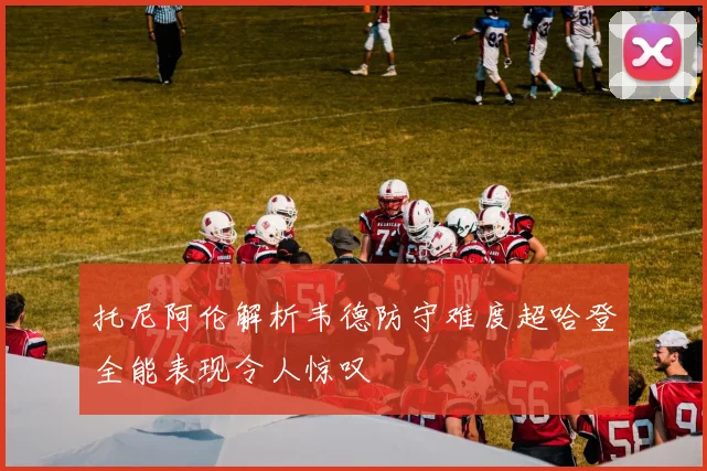 托尼阿伦解析韦德防守难度超哈登全能表现令人惊叹
