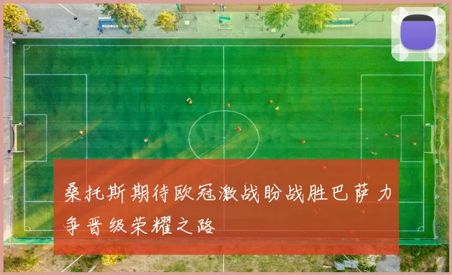 桑托斯期待欧冠激战盼战胜巴萨力争晋级荣耀之路