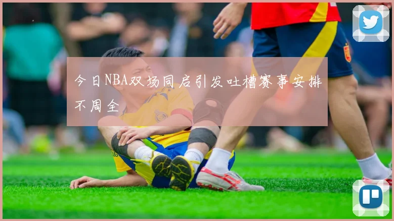 今日NBA双场同启引发吐槽赛事安排不周全