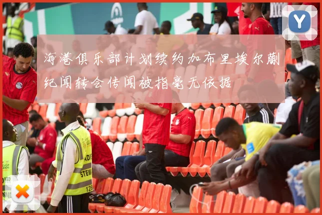 海港俱乐部计划续约加布里埃尔蒯纪闻转会传闻被指毫无依据