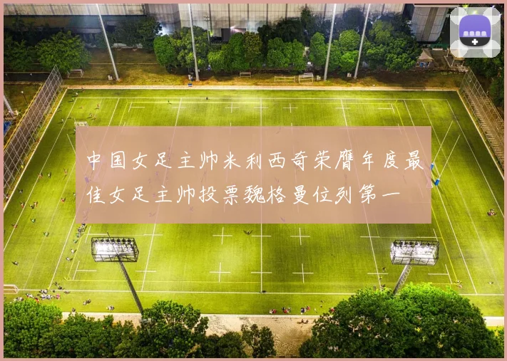 中国女足主帅米利西奇荣膺年度最佳女足主帅投票魏格曼位列第一