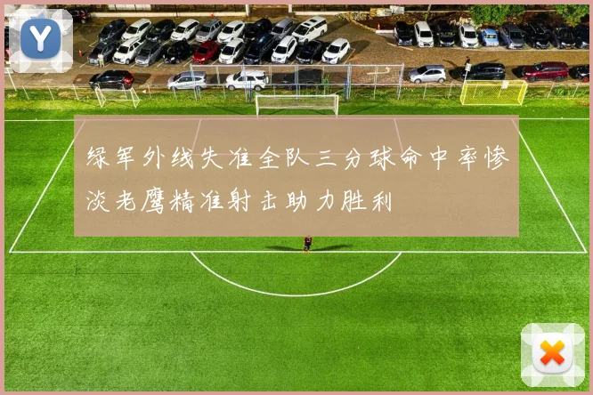 绿军外线失准全队三分球命中率惨淡老鹰精准射击助力胜利