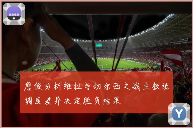 詹俊分析维拉与切尔西之战主教练调度差异决定胜负结果