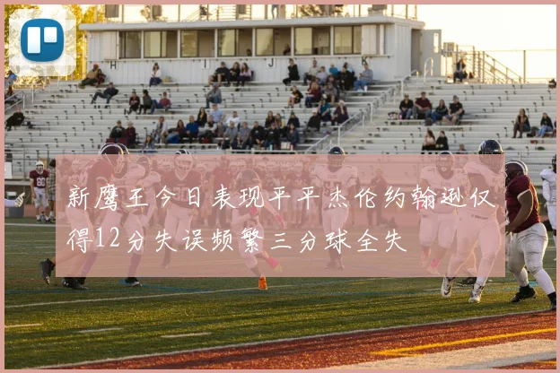 新鹰王今日表现平平杰伦约翰逊仅得12分失误频繁三分球全失