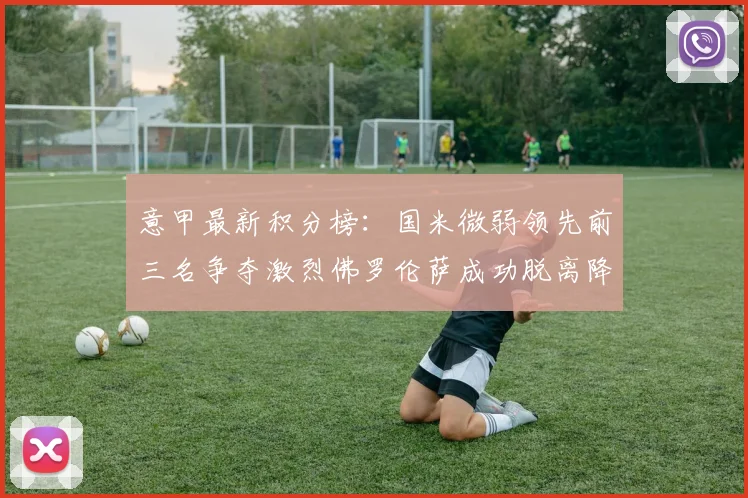 意甲最新积分榜：国米微弱领先前三名争夺激烈佛罗伦萨成功脱离降级区