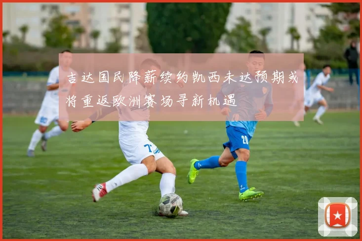 吉达国民降薪续约凯西未达预期或将重返欧洲赛场寻新机遇