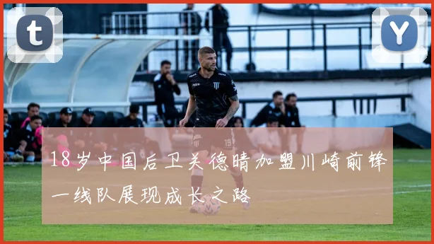 18岁中国后卫关德晴加盟川崎前锋一线队展现成长之路