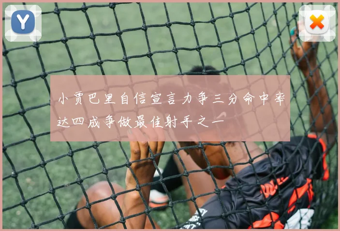 小贾巴里自信宣言力争三分命中率达四成争做最佳射手之一