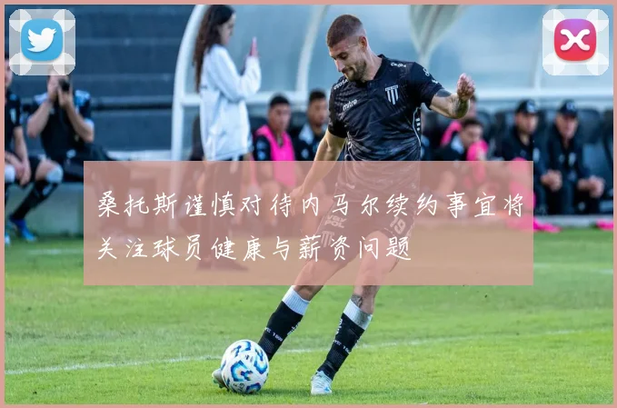 桑托斯谨慎对待内马尔续约事宜将关注球员健康与薪资问题