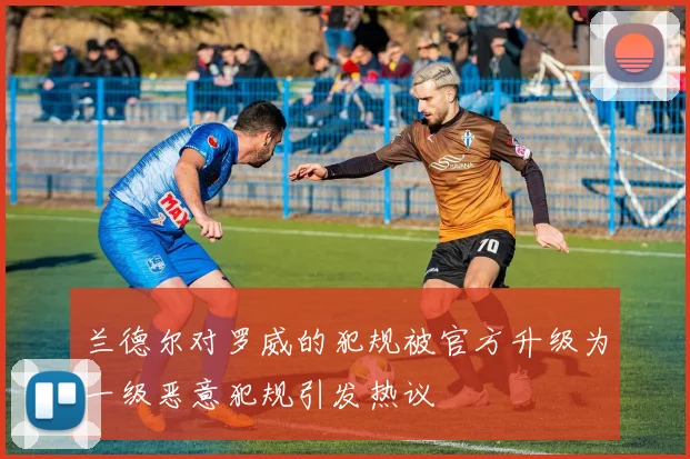 兰德尔对罗威的犯规被官方升级为一级恶意犯规引发热议