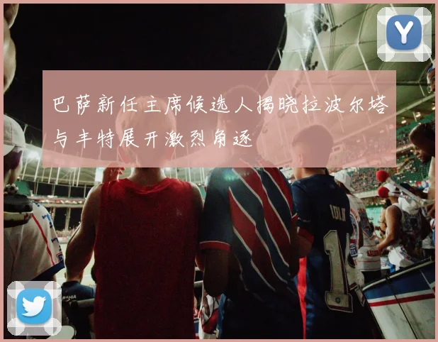 巴萨新任主席候选人揭晓拉波尔塔与丰特展开激烈角逐