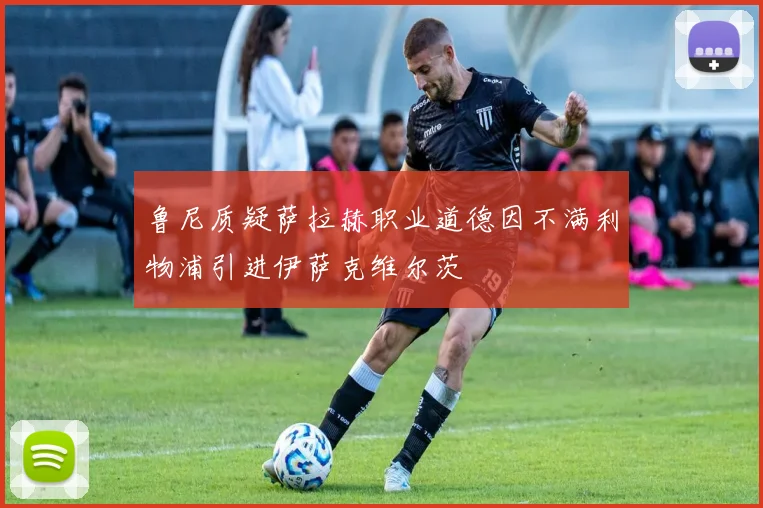 鲁尼质疑萨拉赫职业道德因不满利物浦引进伊萨克维尔茨