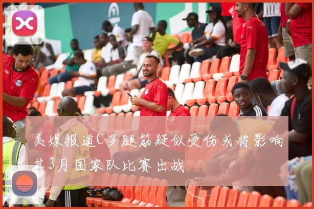 美媒报道C罗腿筋疑似受伤或将影响其3月国家队比赛出战