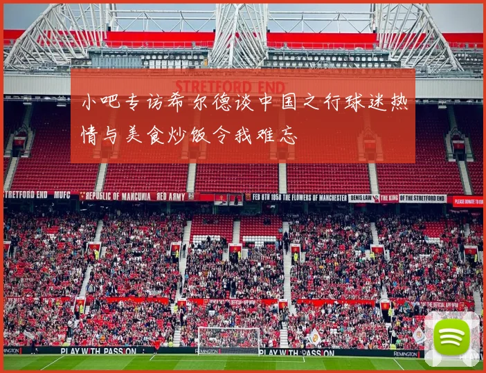 小吧专访希尔德谈中国之行球迷热情与美食炒饭令我难忘