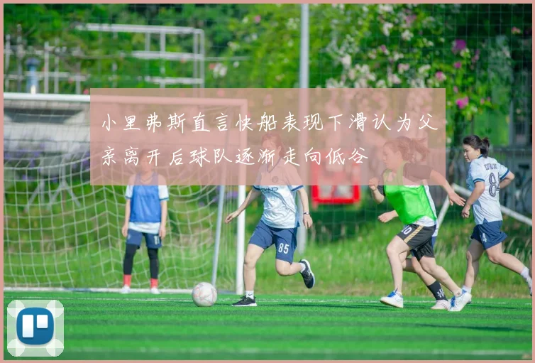 小里弗斯直言快船表现下滑认为父亲离开后球队逐渐走向低谷