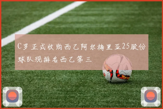 C罗正式收购西乙阿尔梅里亚25股份球队现排名西乙第三