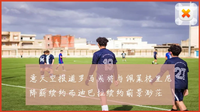 意天空报道罗马或将与佩莱格里尼降薪续约而迪巴拉续约前景渺茫