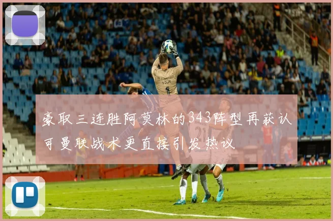 豪取三连胜阿莫林的343阵型再获认可曼联战术更直接引发热议