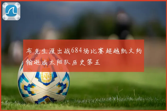 布克生涯出战684场比赛超越凯文约翰逊成太阳队历史第五