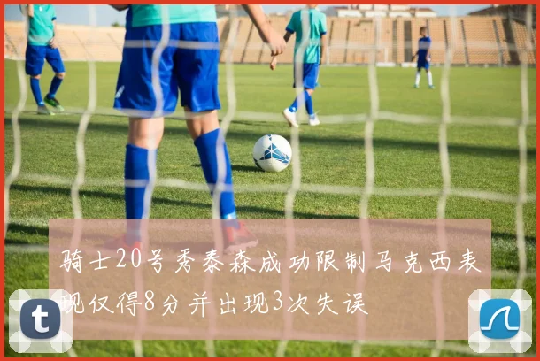 骑士20号秀泰森成功限制马克西表现仅得8分并出现3次失误