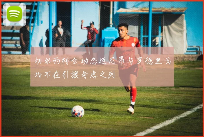 切尔西转会动态迈尼昂与罗德里戈均不在引援考虑之列