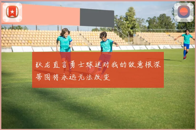 狄龙直言勇士球迷对我的敌意根深蒂固将永远无法改变