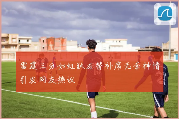 雷霆三分如虹狄龙替补席无奈神情引发网友热议