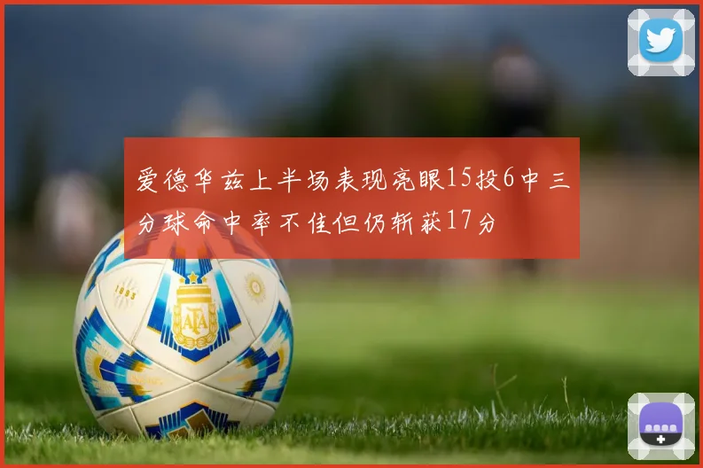 爱德华兹上半场表现亮眼15投6中三分球命中率不佳但仍斩获17分