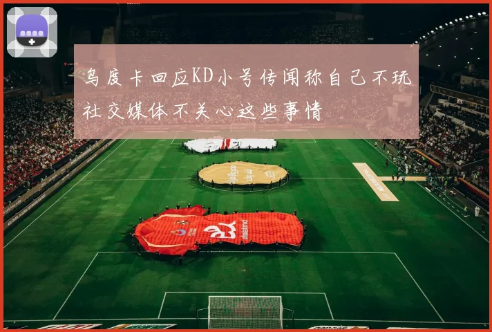 乌度卡回应KD小号传闻称自己不玩社交媒体不关心这些事情