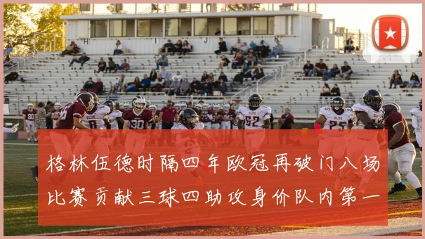 格林伍德时隔四年欧冠再破门八场比赛贡献三球四助攻身价队内第一