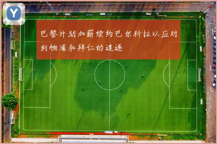 巴黎计划加薪续约巴尔科拉以应对利物浦和拜仁的追逐