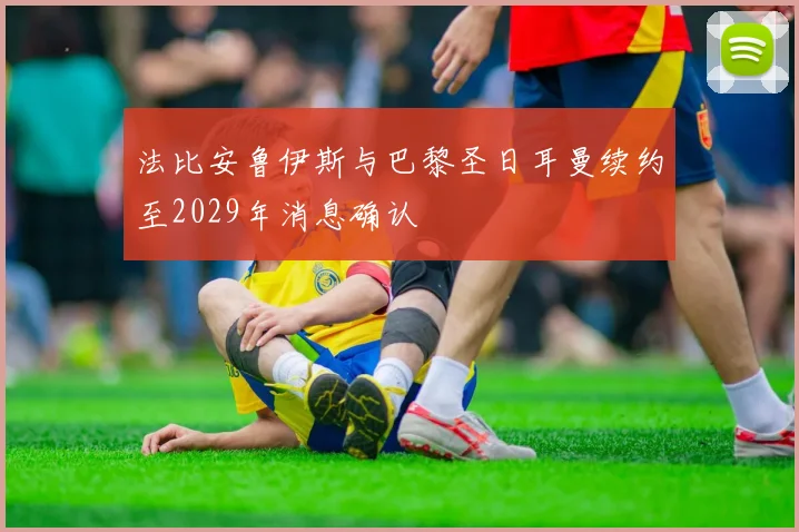 法比安鲁伊斯与巴黎圣日耳曼续约至2029年消息确认