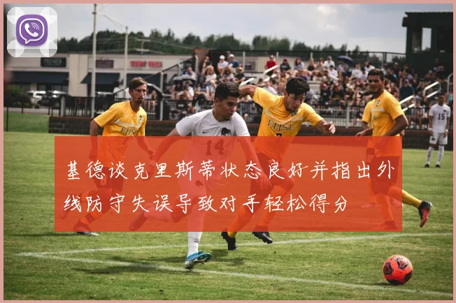 基德谈克里斯蒂状态良好并指出外线防守失误导致对手轻松得分