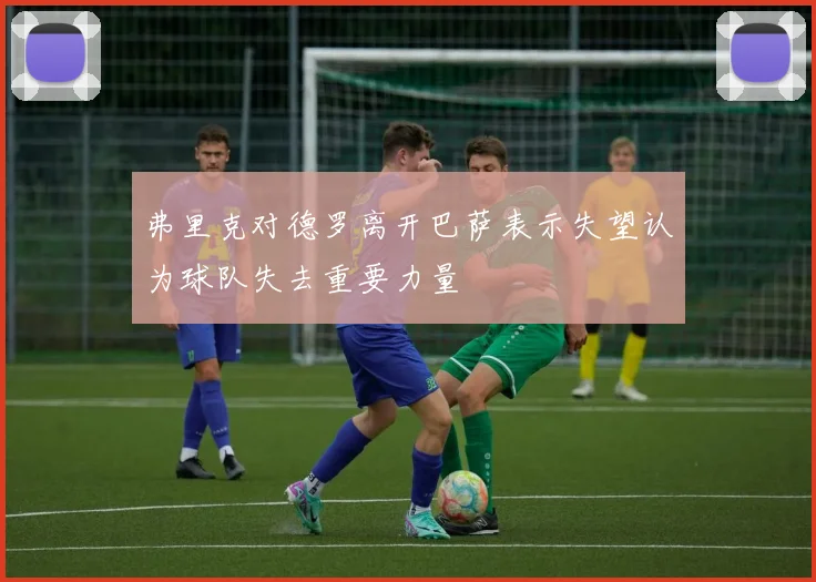 弗里克对德罗离开巴萨表示失望认为球队失去重要力量