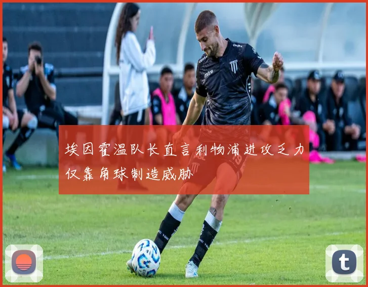 埃因霍温队长直言利物浦进攻乏力仅靠角球制造威胁