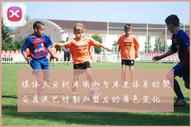 媒体人分析库明加与库里体系的契合度及巴特勒加盟后的角色变化