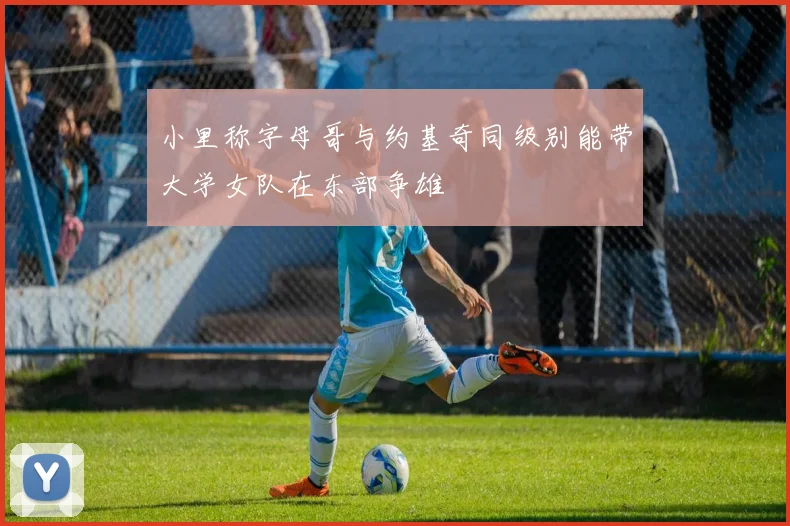 小里称字母哥与约基奇同级别能带大学女队在东部争雄