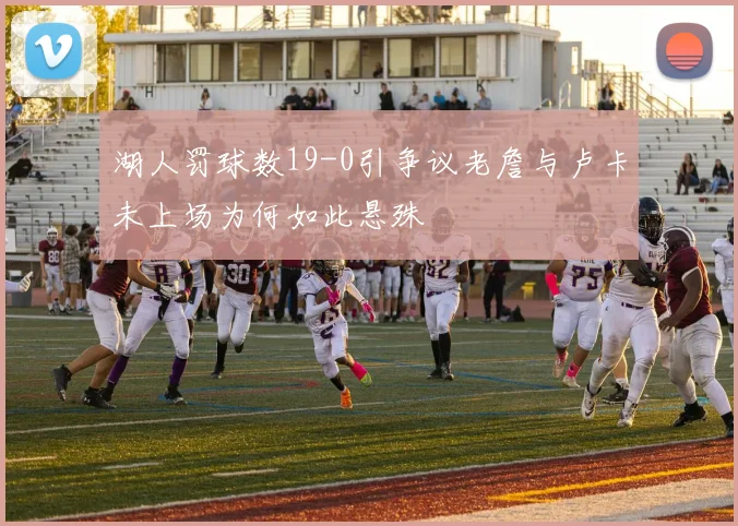 湖人罚球数19-0引争议老詹与卢卡未上场为何如此悬殊