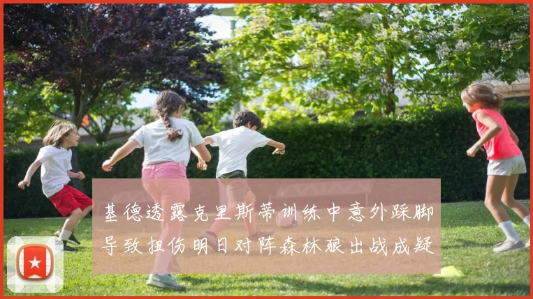 基德透露克里斯蒂训练中意外踩脚导致扭伤明日对阵森林狼出战成疑