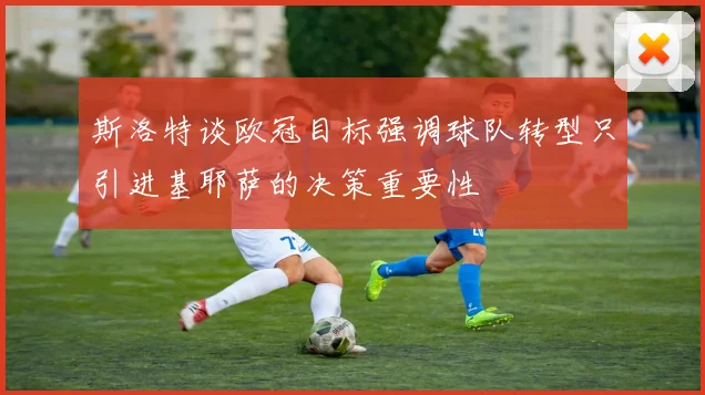 斯洛特谈欧冠目标强调球队转型只引进基耶萨的决策重要性