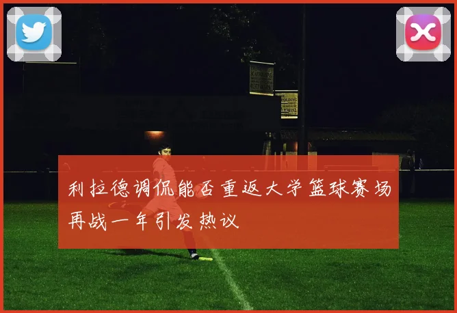 利拉德调侃能否重返大学篮球赛场再战一年引发热议